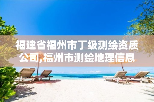 福建省福州市丁级测绘资质公司,福州市测绘地理信息局