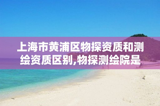 上海市黄浦区物探资质和测绘资质区别,物探测绘院是干什么的