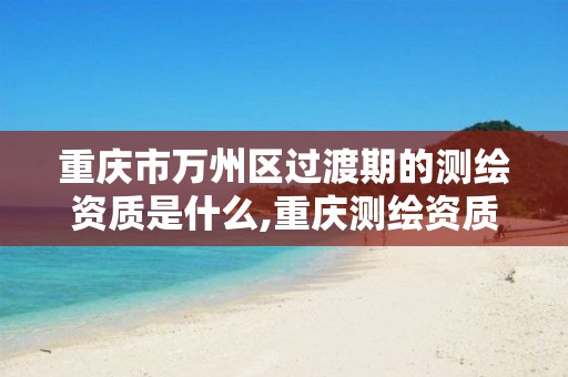 重庆市万州区过渡期的测绘资质是什么,重庆测绘资质办理。