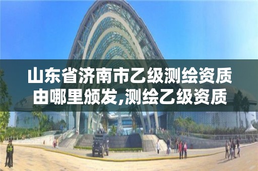 山东省济南市乙级测绘资质由哪里颁发,测绘乙级资质办理条件
