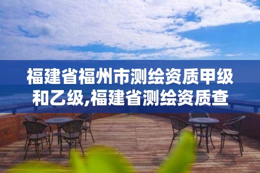 福建省福州市测绘资质甲级和乙级,福建省测绘资质查询
