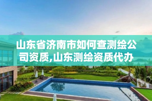 山东省济南市如何查测绘公司资质,山东测绘资质代办