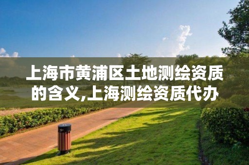 上海市黄浦区土地测绘资质的含义,上海测绘资质代办