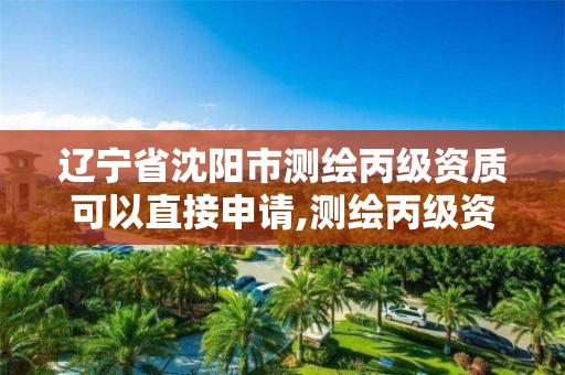 辽宁省沈阳市测绘丙级资质可以直接申请,测绘丙级资质证书