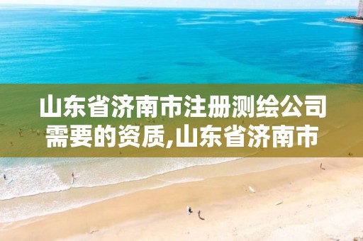 山东省济南市注册测绘公司需要的资质,山东省济南市注册测绘公司需要的资质有哪些。