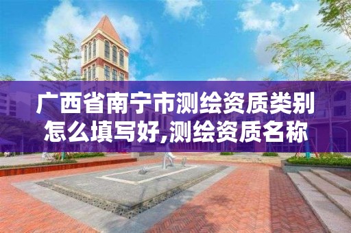 广西省南宁市测绘资质类别怎么填写好,测绘资质名称 广西省南宁市测绘资质类别怎么填写好,测绘资质名称