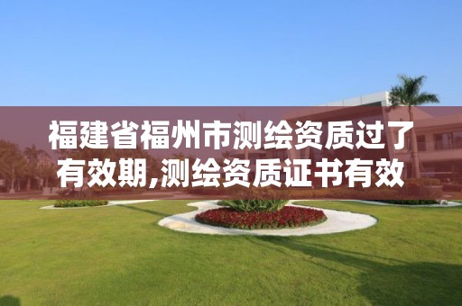 福建省福州市测绘资质过了有效期,测绘资质证书有效期