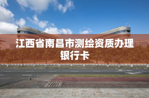 江西省南昌市测绘资质办理银行卡