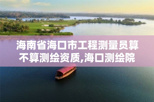 海南省海口市工程测量员算不算测绘资质,海口测绘院。 海南省海口市工程测量员算不算测绘资质,海口测绘院。