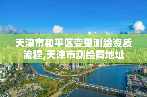 天津市和平区变更测绘资质流程,天津市测绘局地址