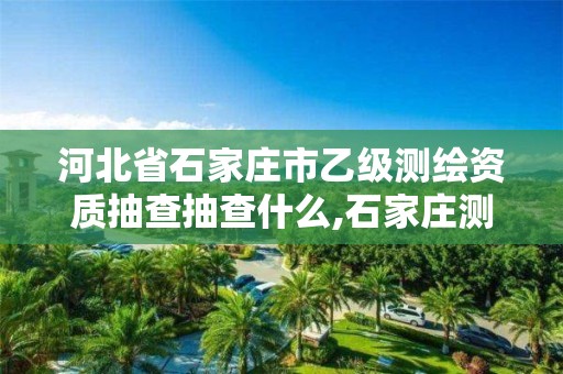 河北省石家庄市乙级测绘资质抽查抽查什么,石家庄测绘单位