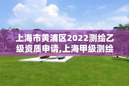 上海市黄浦区2022测绘乙级资质申请,上海甲级测绘单位