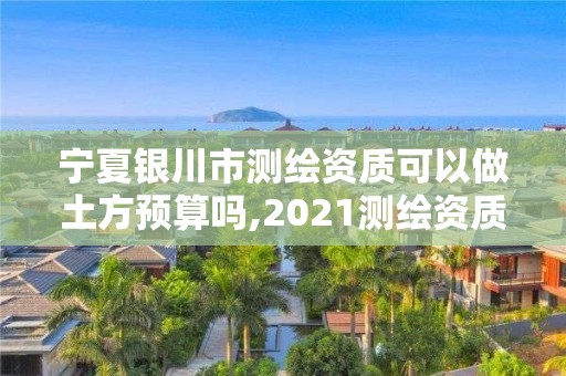 宁夏银川市测绘资质可以做土方预算吗,2021测绘资质要求。 宁夏银川市测绘资质可以做土方预算吗,2021测绘资质要求。