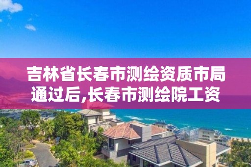 吉林省长春市测绘资质市局通过后,长春市测绘院工资待遇