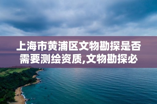 上海市黄浦区文物勘探是否需要测绘资质,文物勘探必须做吗