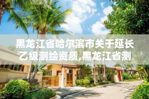 黑龙江省哈尔滨市关于延长乙级测绘资质,黑龙江省测绘资质延期通知 黑龙江省哈尔滨市关于延长乙级测绘资质,黑龙江省测绘资质延期通知