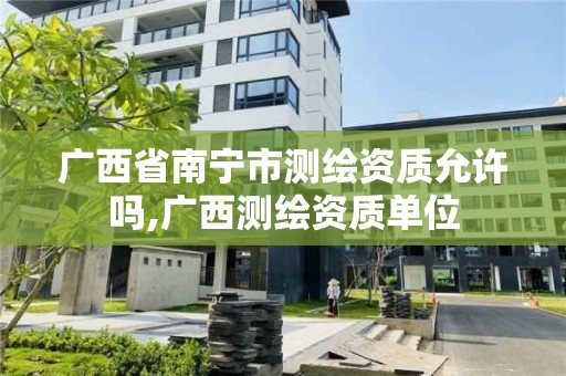 广西省南宁市测绘资质允许吗,广西测绘资质单位 广西省南宁市测绘资质允许吗,广西测绘资质单位