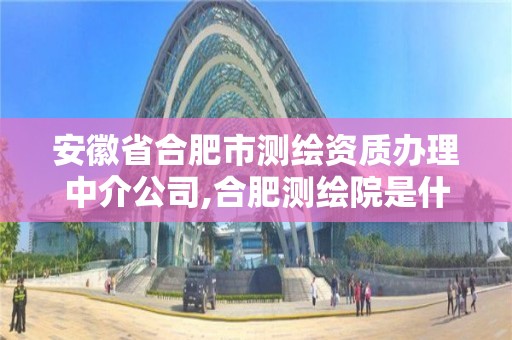 安徽省合肥市测绘资质办理中介公司,合肥测绘院是什么单位
