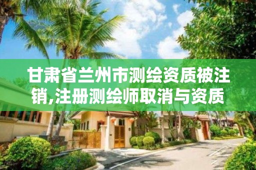 甘肃省兰州市测绘资质被注销,注册测绘师取消与资质挂钩后的影响