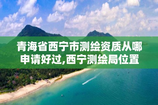 青海省西宁市测绘资质从哪申请好过,西宁测绘局位置。