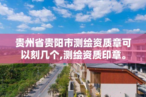 贵州省贵阳市测绘资质章可以刻几个,测绘资质印章。