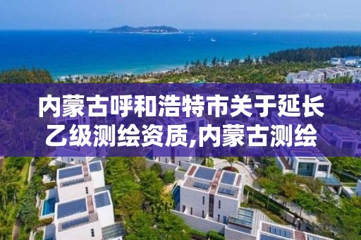 内蒙古呼和浩特市关于延长乙级测绘资质,内蒙古测绘资质代办
