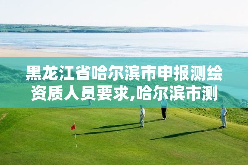 黑龙江省哈尔滨市申报测绘资质人员要求,哈尔滨市测绘院 黑龙江省哈尔滨市申报测绘资质人员要求,哈尔滨市测绘院