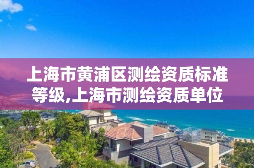 上海市黄浦区测绘资质标准等级,上海市测绘资质单位名单