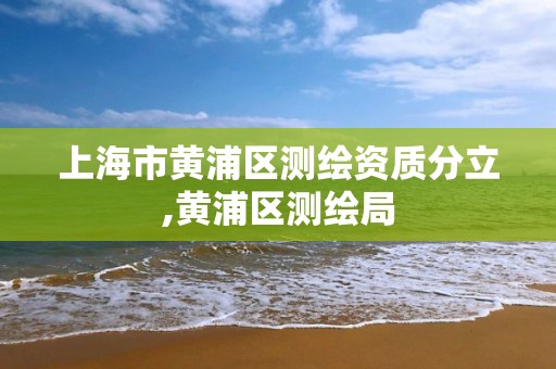 上海市黄浦区测绘资质分立,黄浦区测绘局 上海市黄浦区测绘资质分立,黄浦区测绘局