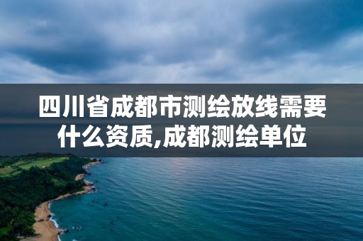 四川省成都市测绘放线需要什么资质,成都测绘单位