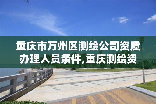 重庆市万州区测绘公司资质办理人员条件,重庆测绘资质代办