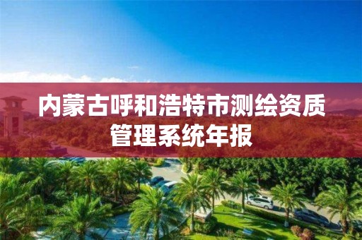 内蒙古呼和浩特市测绘资质管理系统年报 内蒙古呼和浩特市测绘资质管理系统年报