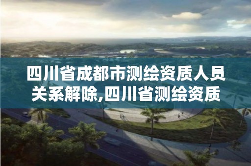 四川省成都市测绘资质人员关系解除,四川省测绘资质管理办法