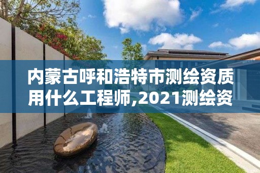 内蒙古呼和浩特市测绘资质用什么工程师,2021测绘资质要求。