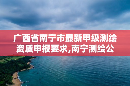 广西省南宁市最新甲级测绘资质申报要求,南宁测绘公司招聘信息网。