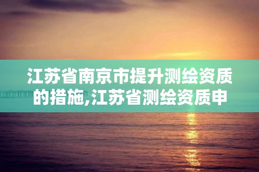 江苏省南京市提升测绘资质的措施,江苏省测绘资质申请