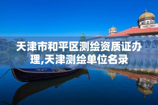 天津市和平区测绘资质证办理,天津测绘单位名录