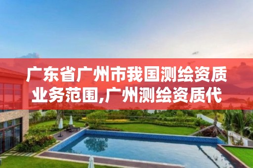 广东省广州市我国测绘资质业务范围,广州测绘资质代办。