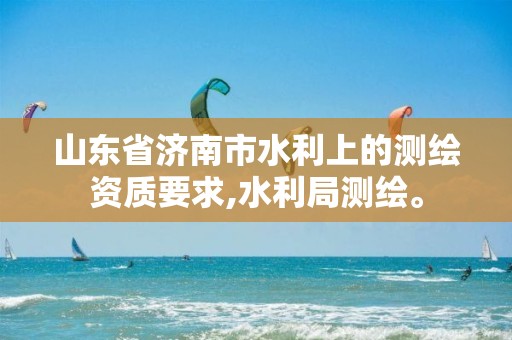 山东省济南市水利上的测绘资质要求,水利局测绘。