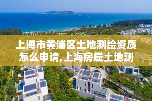 上海市黄浦区土地测绘资质怎么申请,上海房屋土地测绘中心电话