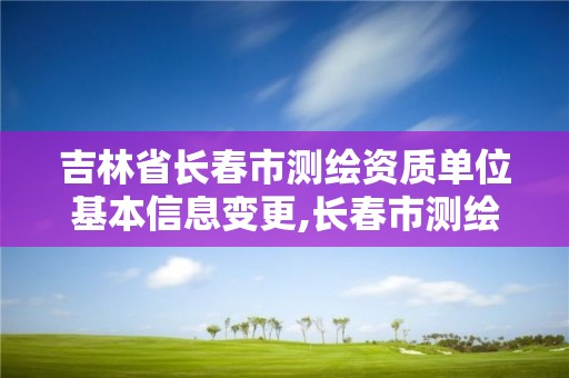 吉林省长春市测绘资质单位基本信息变更,长春市测绘院改制。