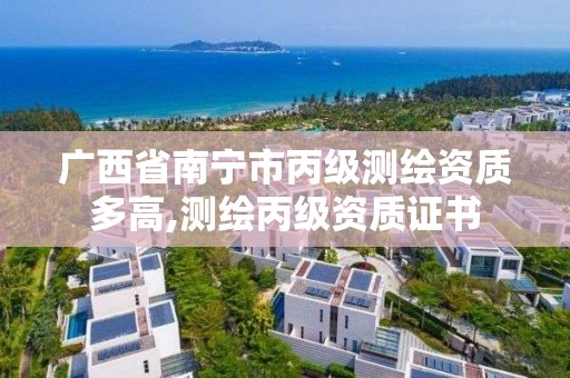 广西省南宁市丙级测绘资质多高,测绘丙级资质证书