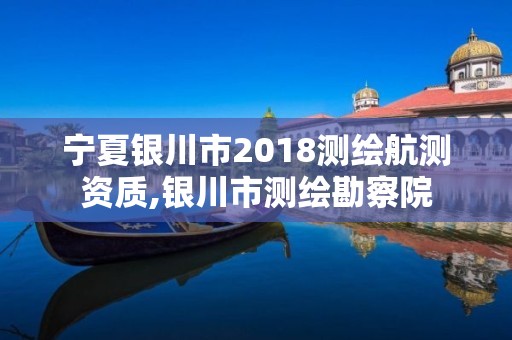 宁夏银川市2018测绘航测资质,银川市测绘勘察院