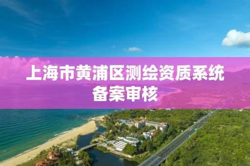 上海市黄浦区测绘资质系统备案审核