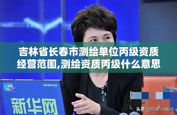 吉林省长春市测绘单位丙级资质经营范围,测绘资质丙级什么意思。