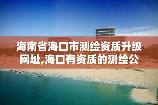 海南省海口市测绘资质升级网址,海口有资质的测绘公司。 海南省海口市测绘资质升级网址,海口有资质的测绘公司。