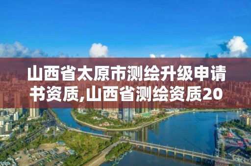 山西省太原市测绘升级申请书资质,山西省测绘资质2020。