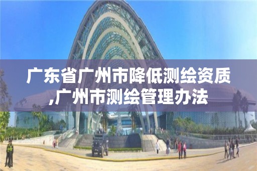 广东省广州市降低测绘资质,广州市测绘管理办法
