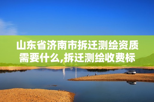 山东省济南市拆迁测绘资质需要什么,拆迁测绘收费标准。