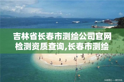 吉林省长春市测绘公司官网检测资质查询,长春市测绘院地址。